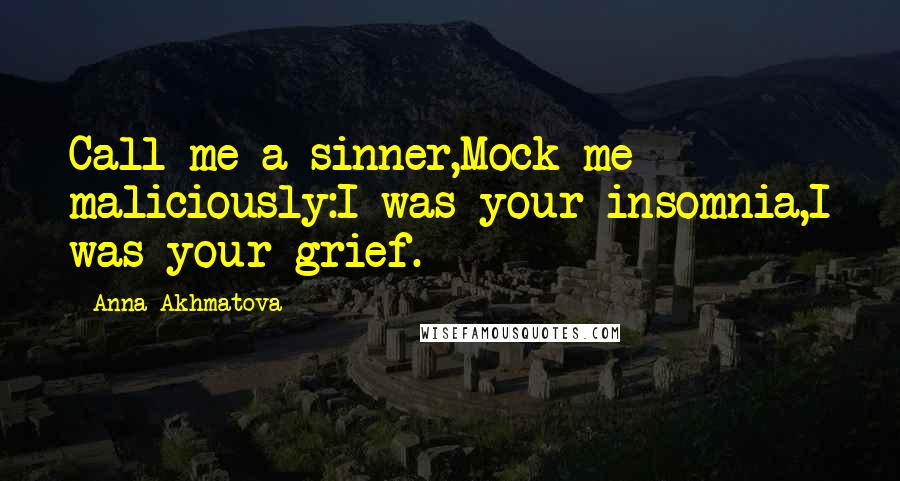 Anna Akhmatova Quotes: Call me a sinner,Mock me maliciously:I was your insomnia,I was your grief.