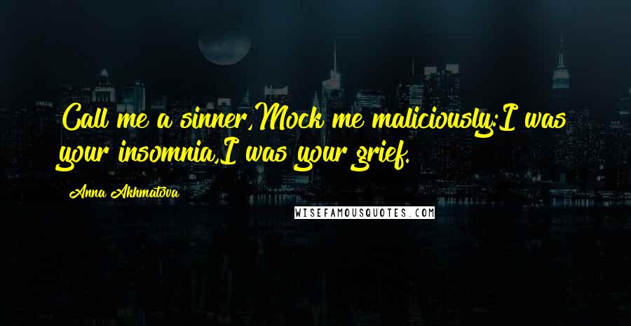 Anna Akhmatova Quotes: Call me a sinner,Mock me maliciously:I was your insomnia,I was your grief.