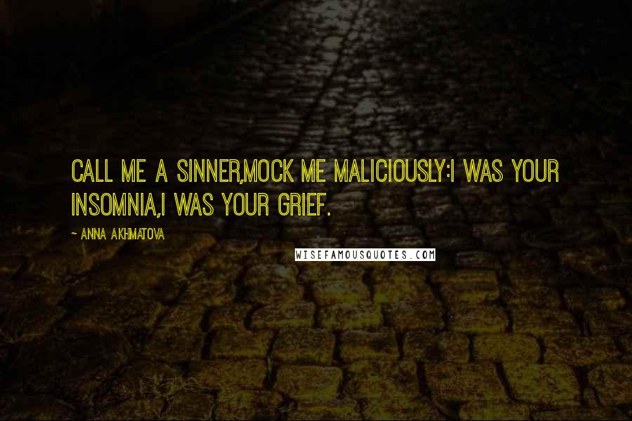 Anna Akhmatova Quotes: Call me a sinner,Mock me maliciously:I was your insomnia,I was your grief.