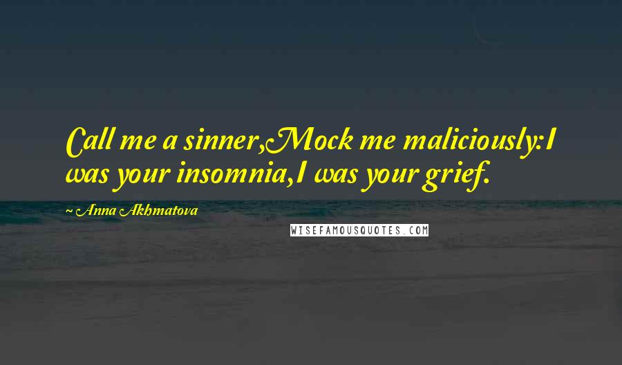 Anna Akhmatova Quotes: Call me a sinner,Mock me maliciously:I was your insomnia,I was your grief.