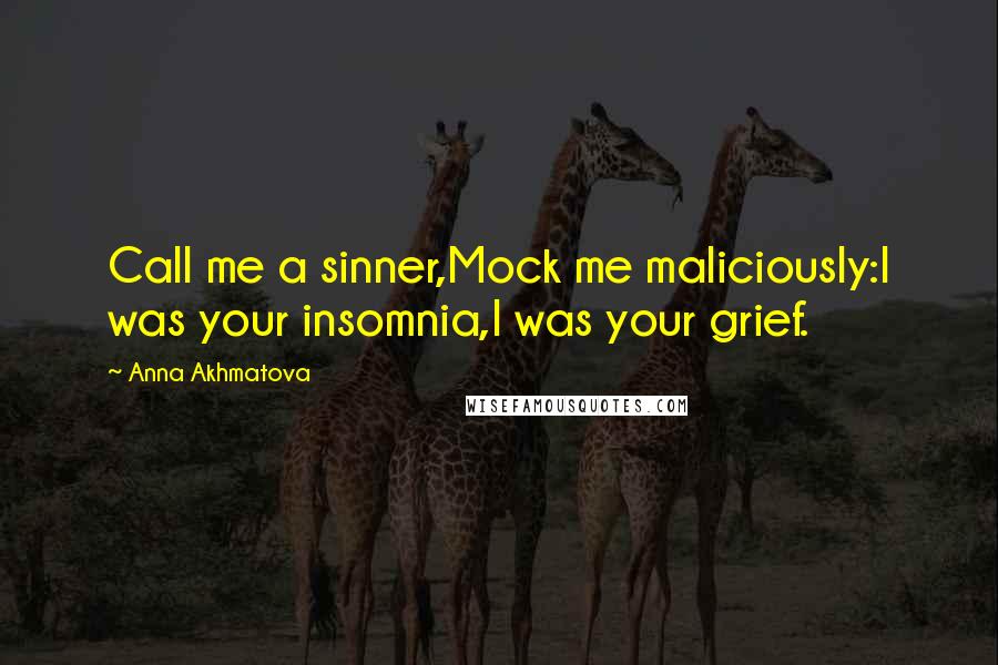 Anna Akhmatova Quotes: Call me a sinner,Mock me maliciously:I was your insomnia,I was your grief.