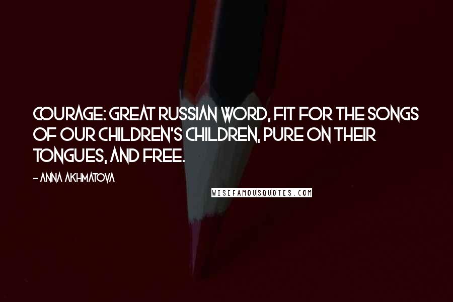 Anna Akhmatova Quotes: Courage: Great Russian word, fit for the songs of our children's children, pure on their tongues, and free.