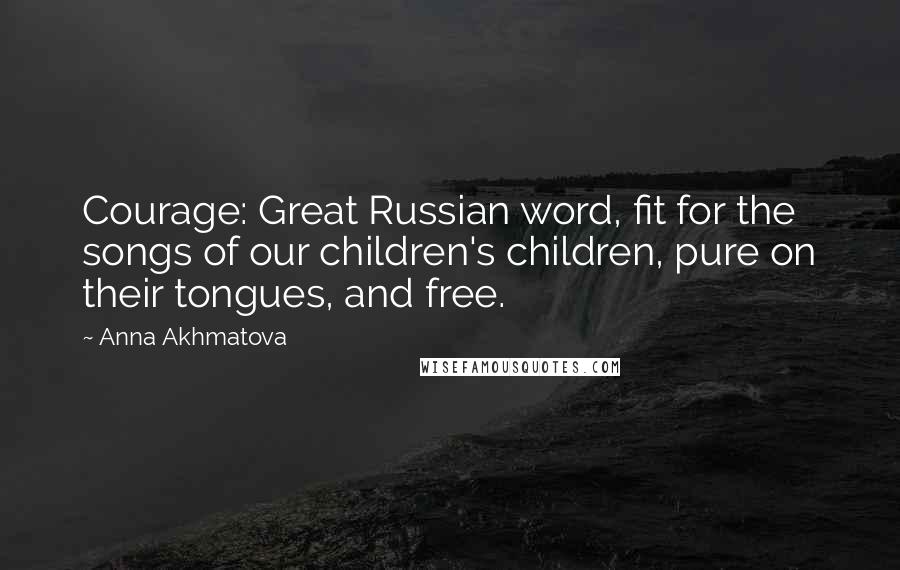 Anna Akhmatova Quotes: Courage: Great Russian word, fit for the songs of our children's children, pure on their tongues, and free.