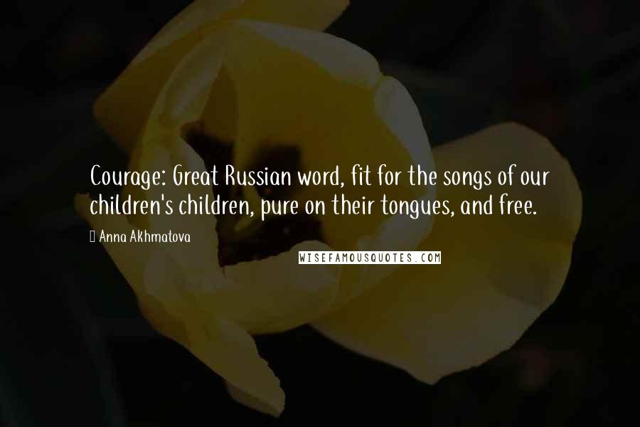 Anna Akhmatova Quotes: Courage: Great Russian word, fit for the songs of our children's children, pure on their tongues, and free.