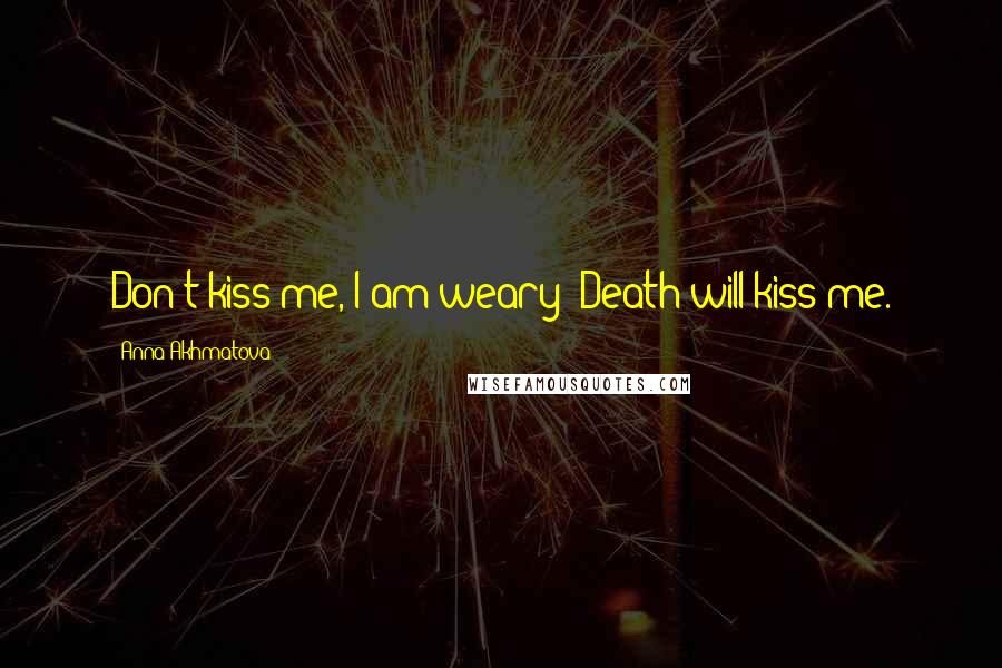 Anna Akhmatova Quotes: Don't kiss me, I am weary -Death will kiss me.