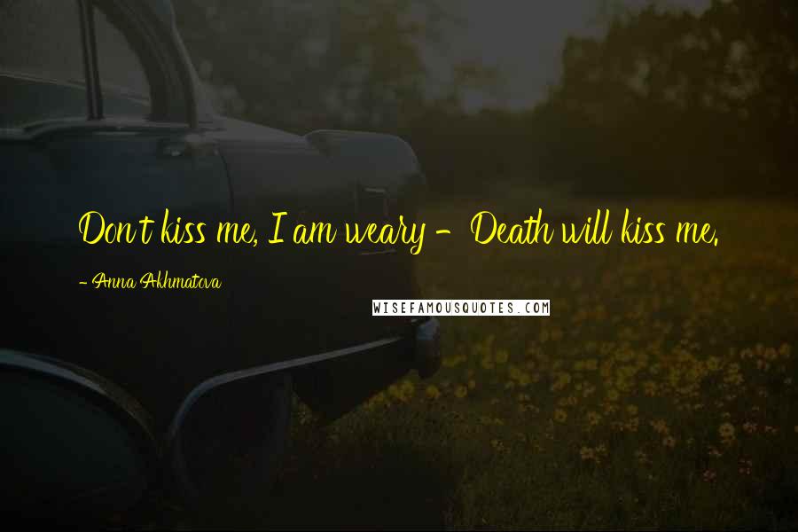 Anna Akhmatova Quotes: Don't kiss me, I am weary -Death will kiss me.