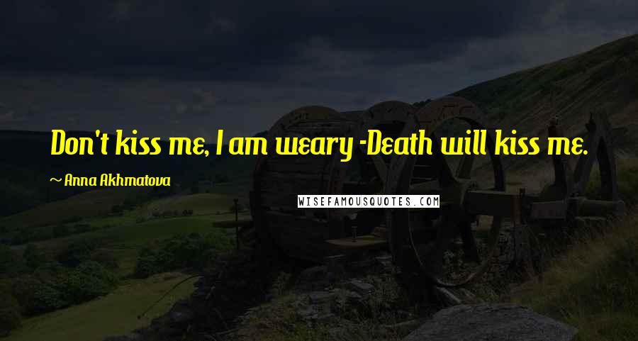 Anna Akhmatova Quotes: Don't kiss me, I am weary -Death will kiss me.