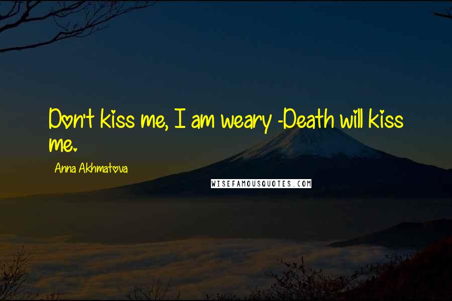 Anna Akhmatova Quotes: Don't kiss me, I am weary -Death will kiss me.