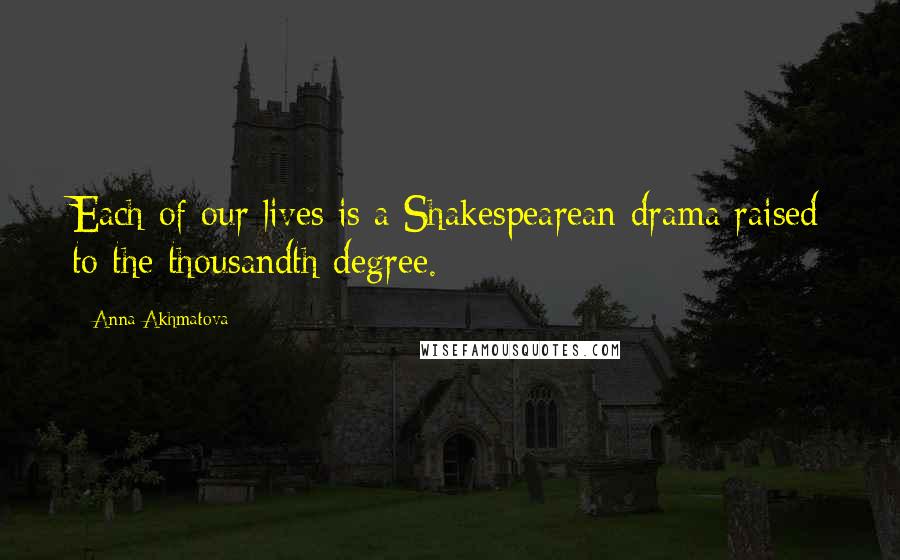 Anna Akhmatova Quotes: Each of our lives is a Shakespearean drama raised to the thousandth degree.