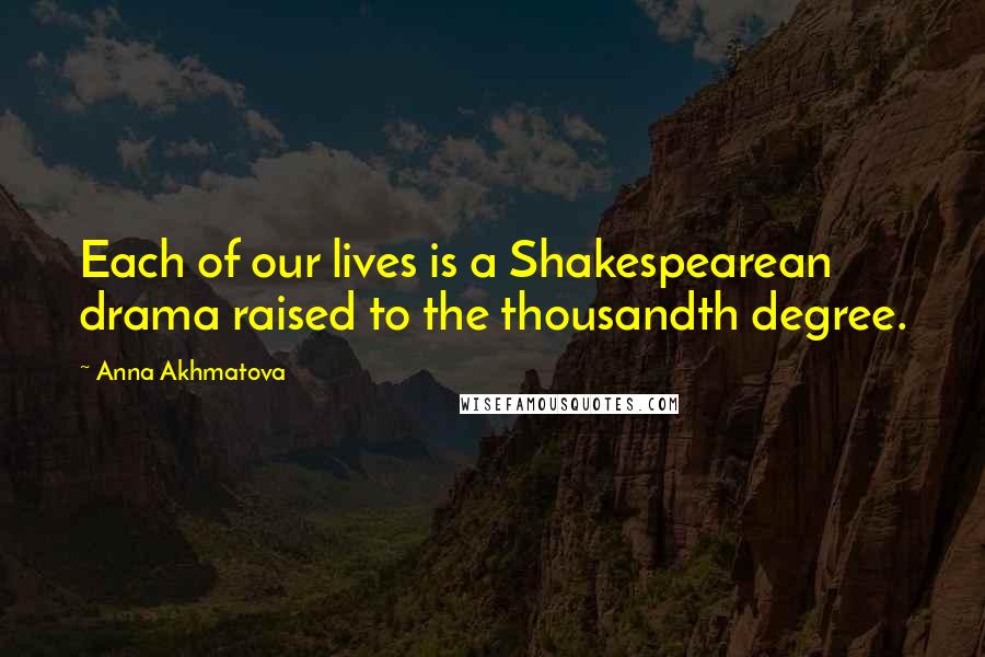 Anna Akhmatova Quotes: Each of our lives is a Shakespearean drama raised to the thousandth degree.