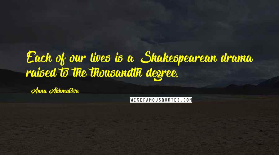 Anna Akhmatova Quotes: Each of our lives is a Shakespearean drama raised to the thousandth degree.