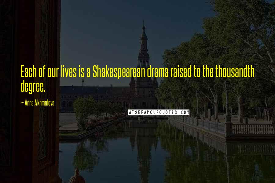 Anna Akhmatova Quotes: Each of our lives is a Shakespearean drama raised to the thousandth degree.