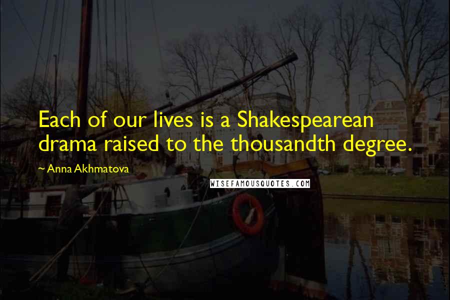 Anna Akhmatova Quotes: Each of our lives is a Shakespearean drama raised to the thousandth degree.