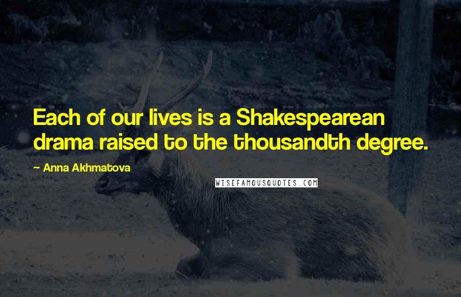 Anna Akhmatova Quotes: Each of our lives is a Shakespearean drama raised to the thousandth degree.
