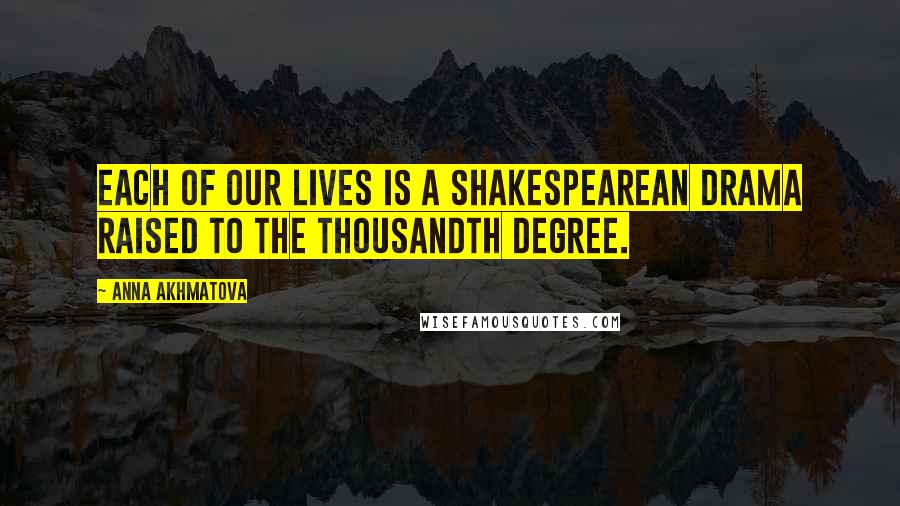 Anna Akhmatova Quotes: Each of our lives is a Shakespearean drama raised to the thousandth degree.