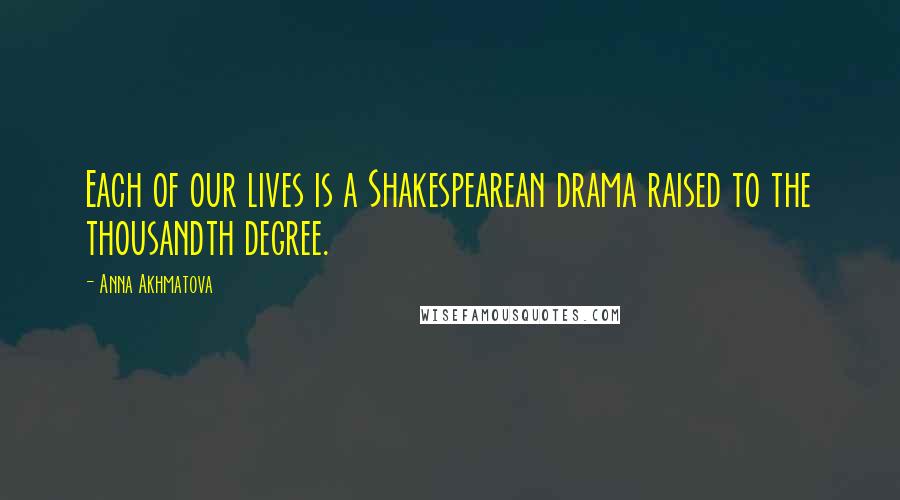 Anna Akhmatova Quotes: Each of our lives is a Shakespearean drama raised to the thousandth degree.