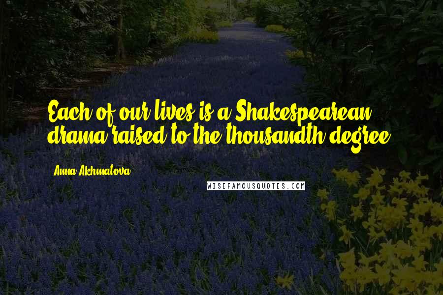 Anna Akhmatova Quotes: Each of our lives is a Shakespearean drama raised to the thousandth degree.