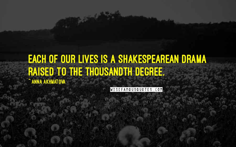 Anna Akhmatova Quotes: Each of our lives is a Shakespearean drama raised to the thousandth degree.