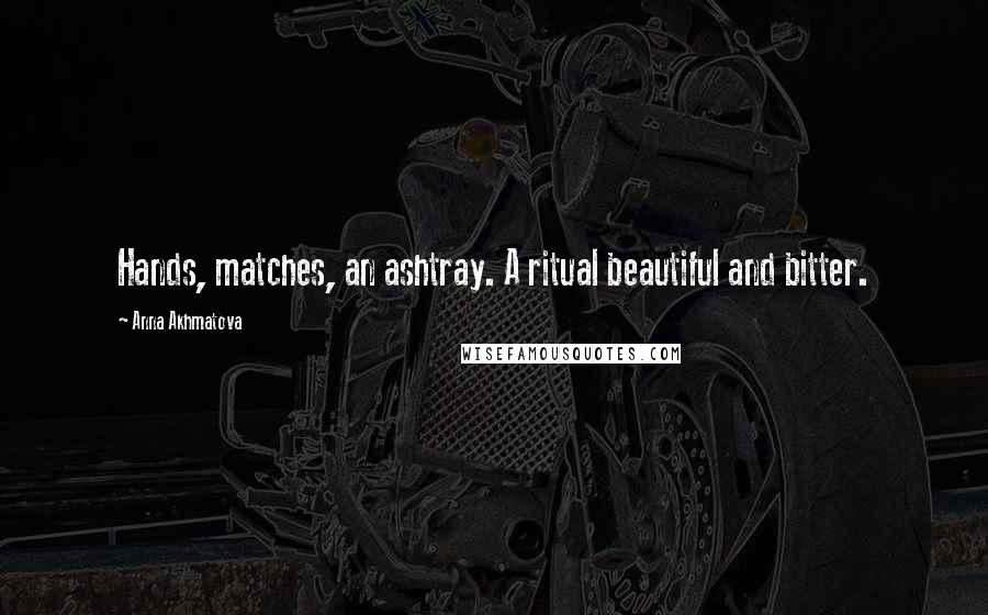 Anna Akhmatova Quotes: Hands, matches, an ashtray. A ritual beautiful and bitter.