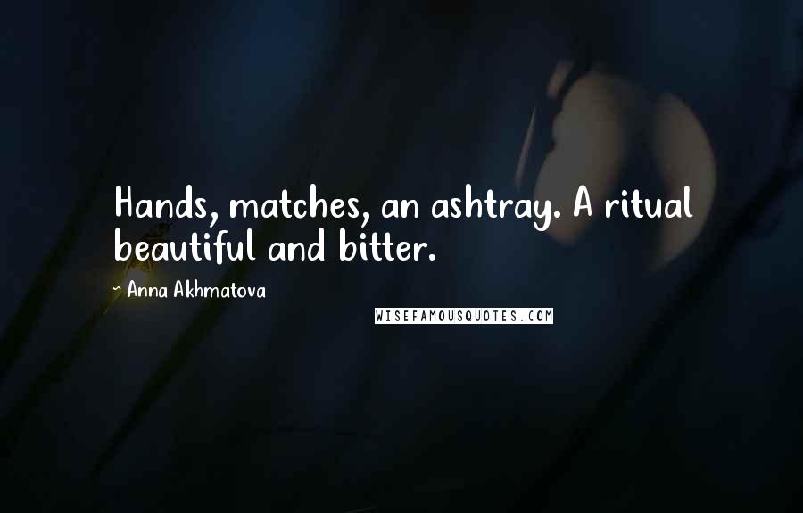 Anna Akhmatova Quotes: Hands, matches, an ashtray. A ritual beautiful and bitter.