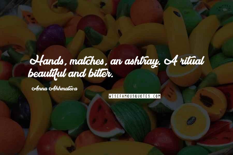 Anna Akhmatova Quotes: Hands, matches, an ashtray. A ritual beautiful and bitter.