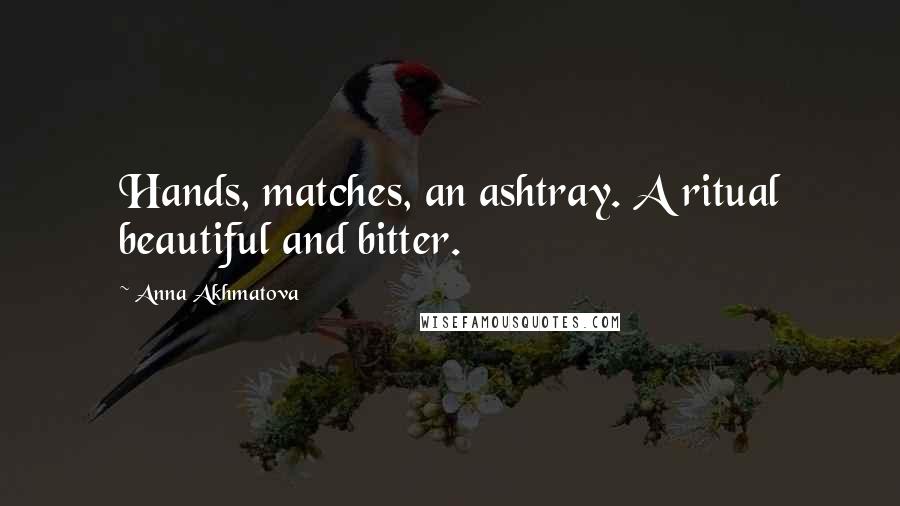 Anna Akhmatova Quotes: Hands, matches, an ashtray. A ritual beautiful and bitter.