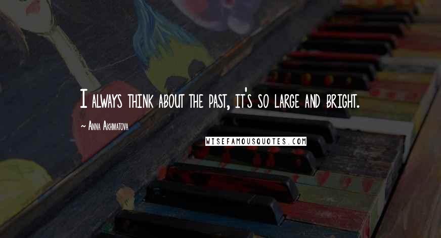 Anna Akhmatova Quotes: I always think about the past, it's so large and bright.