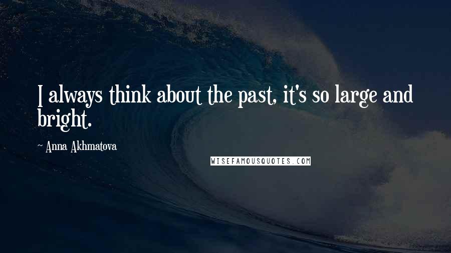 Anna Akhmatova Quotes: I always think about the past, it's so large and bright.