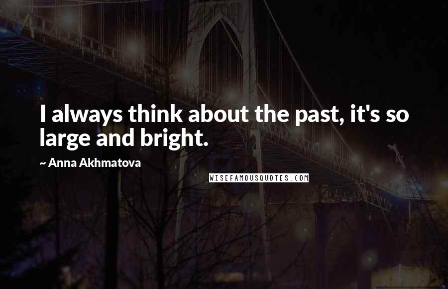 Anna Akhmatova Quotes: I always think about the past, it's so large and bright.
