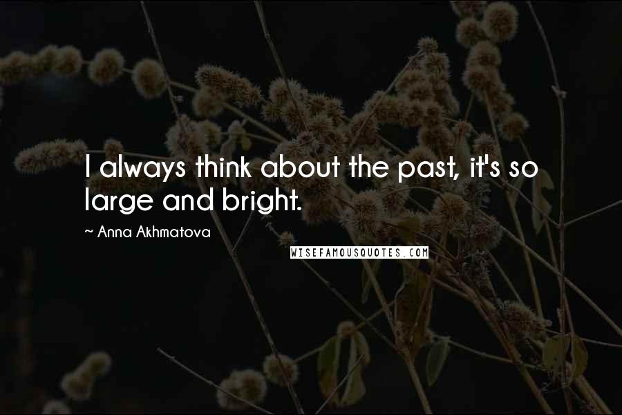 Anna Akhmatova Quotes: I always think about the past, it's so large and bright.