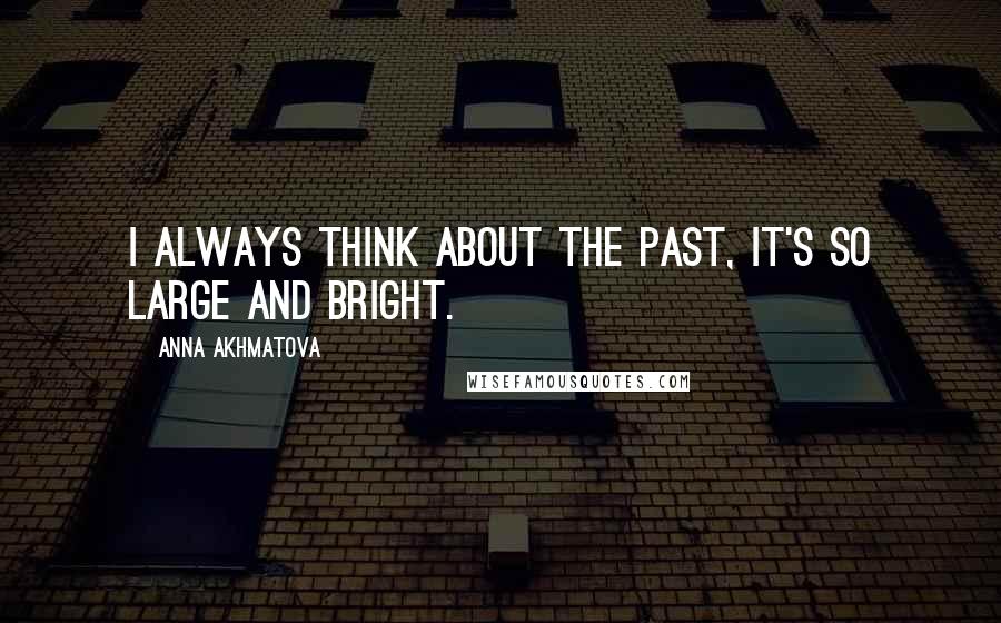 Anna Akhmatova Quotes: I always think about the past, it's so large and bright.