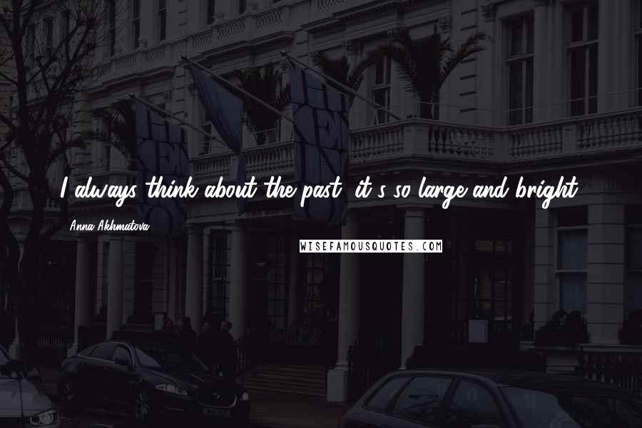 Anna Akhmatova Quotes: I always think about the past, it's so large and bright.