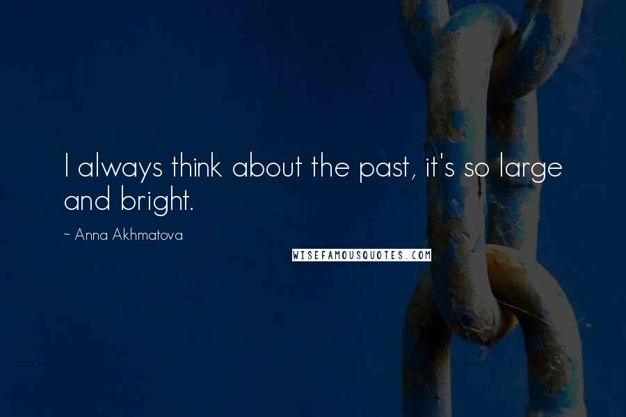 Anna Akhmatova Quotes: I always think about the past, it's so large and bright.