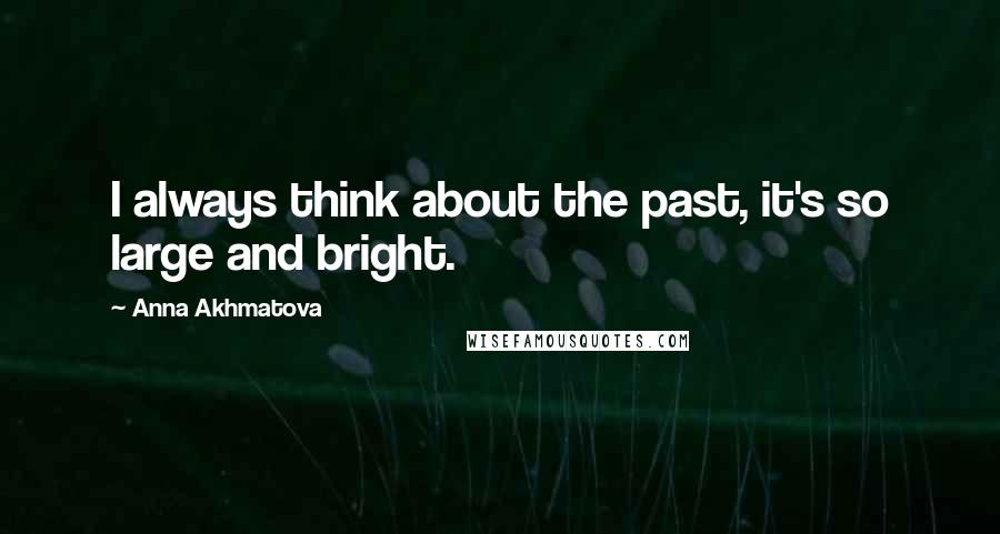 Anna Akhmatova Quotes: I always think about the past, it's so large and bright.