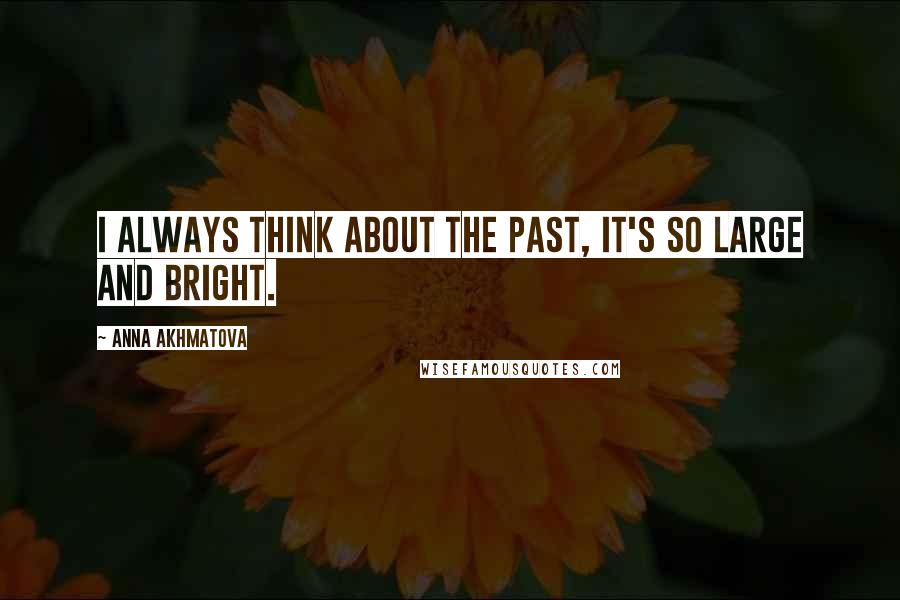 Anna Akhmatova Quotes: I always think about the past, it's so large and bright.