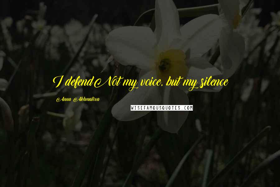 Anna Akhmatova Quotes: I defendNot my voice, but my silence