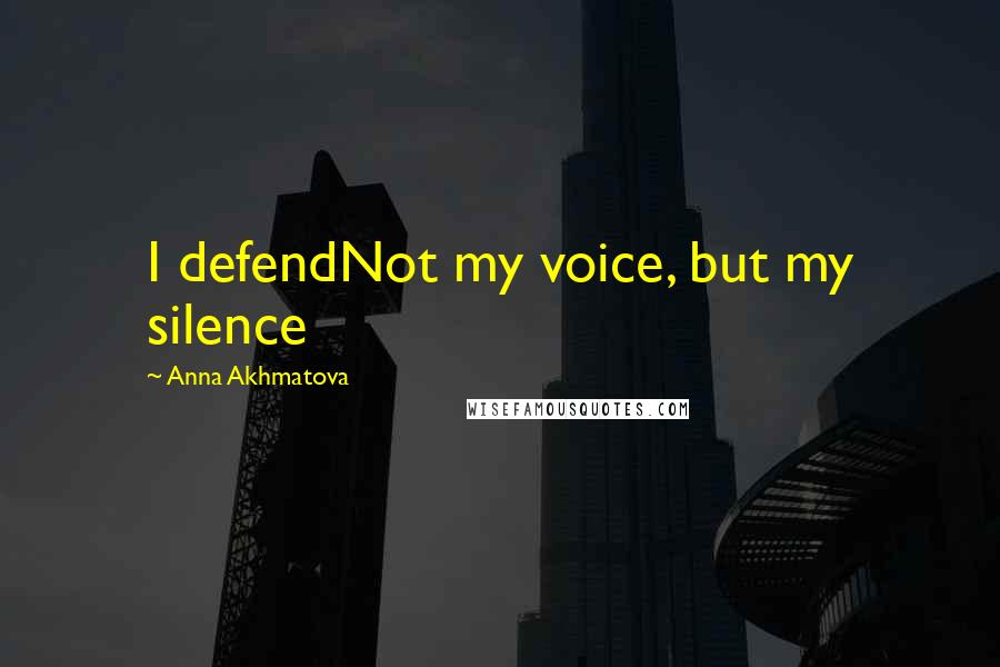 Anna Akhmatova Quotes: I defendNot my voice, but my silence