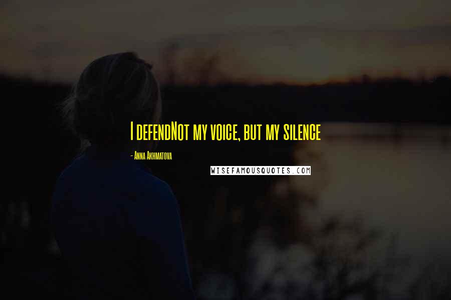 Anna Akhmatova Quotes: I defendNot my voice, but my silence