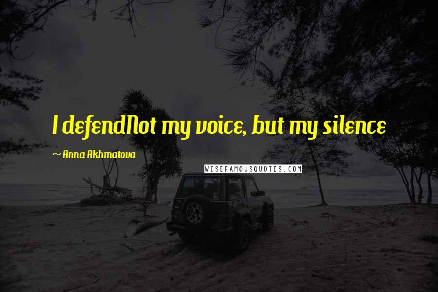 Anna Akhmatova Quotes: I defendNot my voice, but my silence