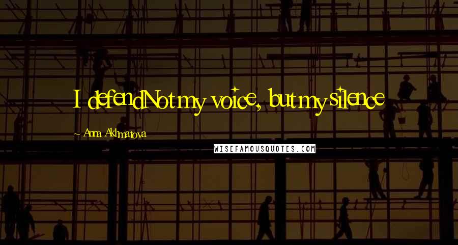 Anna Akhmatova Quotes: I defendNot my voice, but my silence