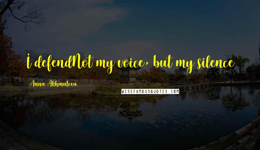 Anna Akhmatova Quotes: I defendNot my voice, but my silence
