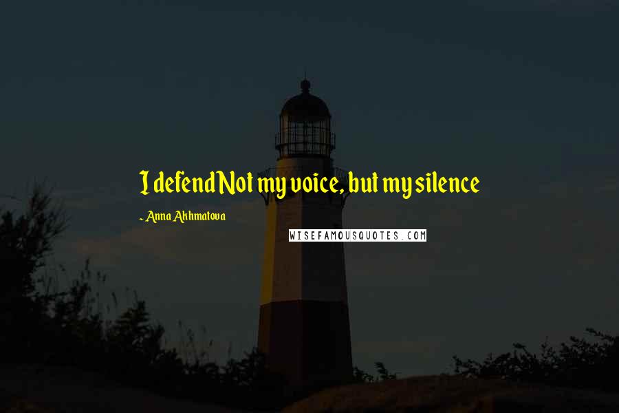 Anna Akhmatova Quotes: I defendNot my voice, but my silence