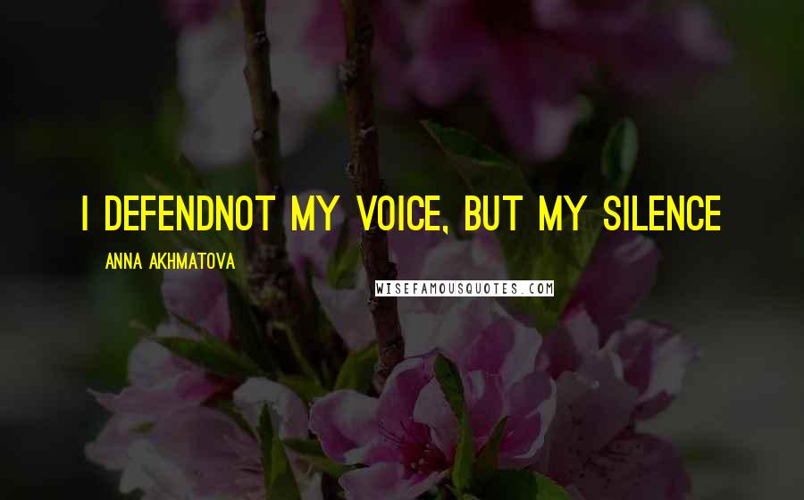 Anna Akhmatova Quotes: I defendNot my voice, but my silence