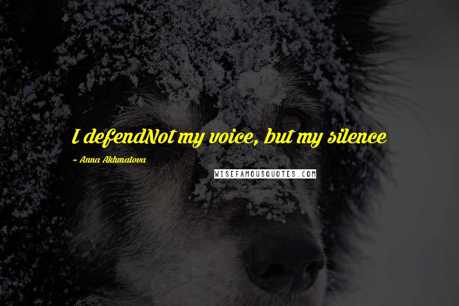 Anna Akhmatova Quotes: I defendNot my voice, but my silence
