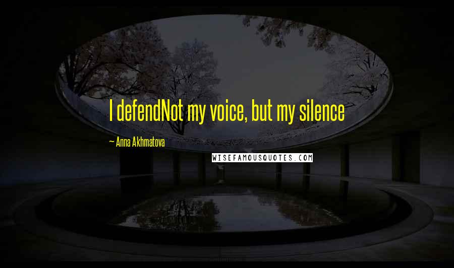 Anna Akhmatova Quotes: I defendNot my voice, but my silence
