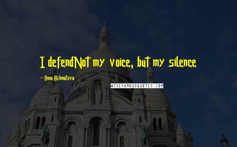Anna Akhmatova Quotes: I defendNot my voice, but my silence