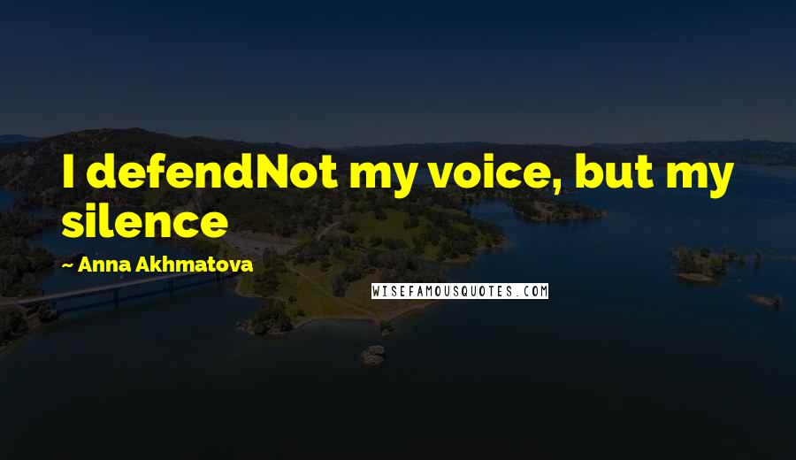 Anna Akhmatova Quotes: I defendNot my voice, but my silence