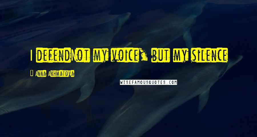 Anna Akhmatova Quotes: I defendNot my voice, but my silence