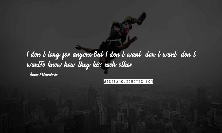 Anna Akhmatova Quotes: I don't long for anyone,But I don't want, don't want, don't wantTo know how they kiss each other.