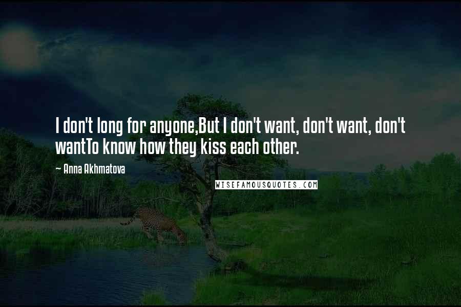 Anna Akhmatova Quotes: I don't long for anyone,But I don't want, don't want, don't wantTo know how they kiss each other.